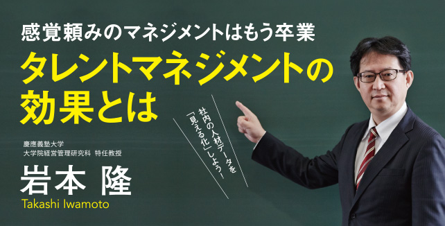 慶應義塾大学 大学院経営管理研究科特任教授 岩本隆 社内の人材データを「見える化しよう！」　感覚頼みのマネジメントはもう卒業タレントマネジメントの効果とは