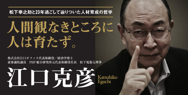 松下幸之助と23年過ごして辿りついた人材育成の哲学　人間観なきところに人は育たず。　株式会社江口オフィス代表取締役／経済学博士／前参議院議員／PHP総合研究所元代表取締役社長／松下電器元理事　江口克彦