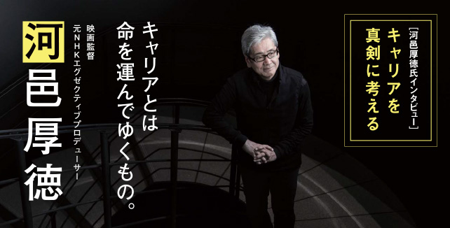 河邑厚徳インタビュー「キャリアとは命を運んでゆくもの。」 キャリアを真剣に考える 映画監督／元NHKエグゼクティブプロデューサー　河邑厚徳