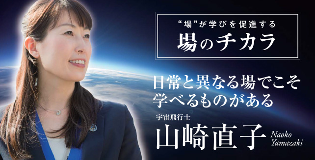 山崎直子　宇宙飛行士　場のチカラ”場”が学びを促進する　日常と異なる場でこそ学べるものがある