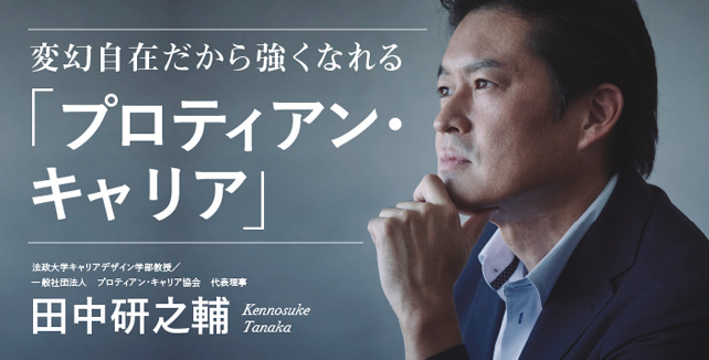 変幻自在だから強くなれる「プロティアン・キャリア」 田中研之輔 法政大学キャリアデザイン学部教授 一般社団法人プロティアン・キャリア協会　代表理事